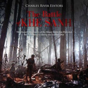 Battle of Khe Sanh, The: The History and Legacy of the Major Battle that Preceded the Tet Offensive during the Vietnam War, Charles River Editors