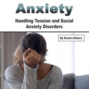 Anxiety: Handling Tension and Social Anxiety Disorders, Kendra Motors
