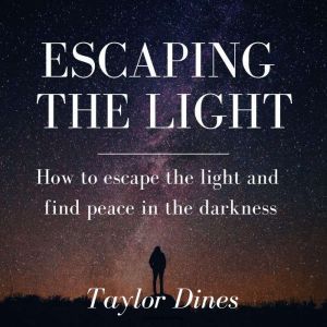 Escaping the Light: How to escape the light and find peace in the darkness, Taylor Dines