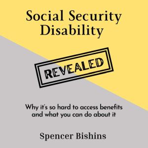 Social Security Disability Revealed: Why it's so hard to access benefits and what you can do about it, Spencer Bishins