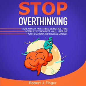 Stop Overthinking: Heal Anxiety and Stress, Being Free from Destructive Thoughts. Youll Improve your Charisma and Success Mindset, Robert J. Finger