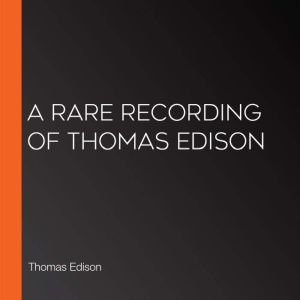 A Rare Recording of Thomas Edison, Thomas Edison