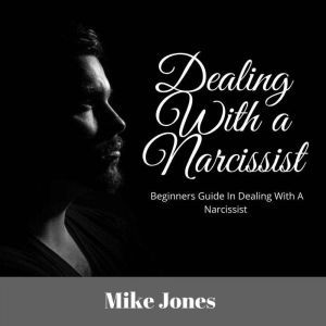 Dealing With a Narcissist: Beginners Guide In Dealing With a Narcissist, Mike Jones