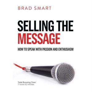 Selling The Message: How to speak with Passion and Enthusiasm, Brad Smart