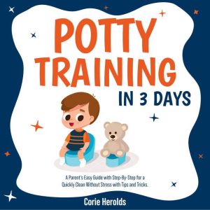 Potty Training In 3 Days: A Parent's Easy Guide with Step-By-Step for a Quickly Clean Without Stress with Tips and Tricks., Corie Herolds