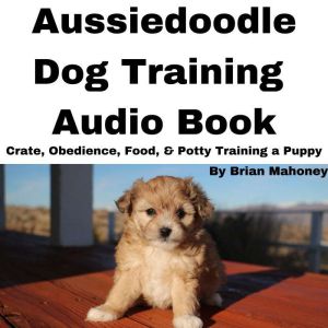 Aussiedoodle Dog Training Audio Book: Crate, Obedience, Food, & Potty training a Puppy, Brian Mahoney