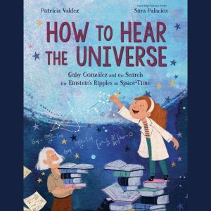 How to Hear the Universe: Gaby Gonzalez and the Search for Einstein's Ripples in Space-Time, Patricia Valdez