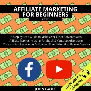 Affiliate Marketing For Beginners 2020:: A Step-By-Step Guide To Make Over $25.000\Month With Affiliate Marketing Using Facebook & Youtube Advertising. Create A Passive Income Online And Start Living The Life You Deserve, John Gates