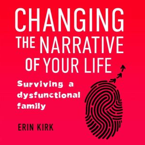 Changing the Narrative of Your Life: Surviving a Dysfunctional Family, Erin Kirk