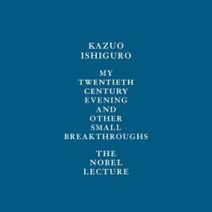My Twentieth Century Evening and Other Small Breakthroughs: The Nobel Lecture, Kazuo Ishiguro