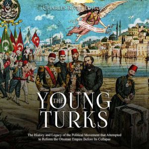 Young Turks, The: The History and Legacy of the Political Movement that Attempted to Reform the Ottoman Empire Before Its Collapse, Charles River Editors