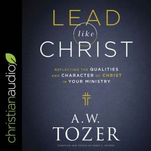 Lead like Christ: Reflecting the Qualities and Character of Christ in Your Ministry, A.W. Tozer