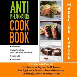 Anti-Inflammatory Cookbook: A Keto Diet to Feel Your Best Easy Recipes for Beginners for All Seasons From Appetizers to Desserts to Reduce Inflammation, Lose Weight, and Heal the Immune System, Madeline Larson