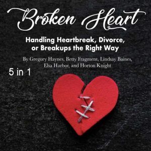 Broken Heart: Handling Heartbreak, Divorce, or Breakups the Right Way, Gregory Haynes