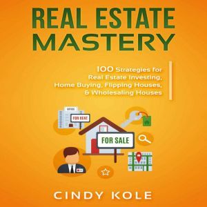 REAL ESTATE MASTERY: 100 Strategies for Real Estate Investing, Home Buying, Flipping Houses, & Wholesaling Houses, Cindy Kole