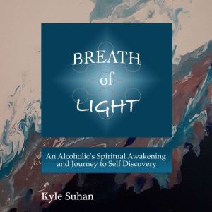 Breath of Light: An Alcoholic's Spiritual Awakening and Journey to Self Discovery, Kyle Suhan
