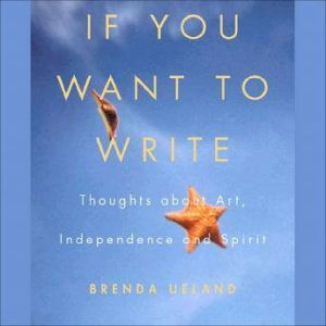 If You Want to Write: Thoughts About Art, Independence, and Spirit, Brenda Ueland
