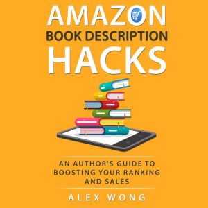 Amazon Book Description Hacks: An Author's Guide to Boosting Your Ranking and Sales, Alex Wong