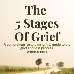 The 5 Stages of Grief: A Comprehensive and Insightful Guide Book To The Grief and Loss Process and Dealing With It, Behnay Books