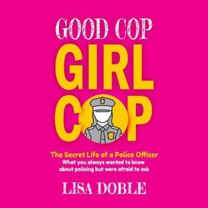 Good Cop Girl Cop: The Secret Life of a Police Officer:  What you always wanted to know about policing but were afraid to ask, Lisa Doble