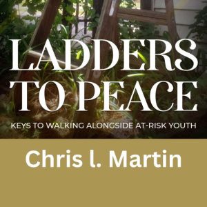 Ladders to Peace: Keys To Walking Alongside At-Risk Youth, Chris Martin