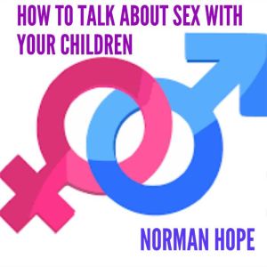 HOW TO TALK ABOUT SEX WITH YOUR CHILDREN: All you need to know to have a successful conversation., Norman Hope