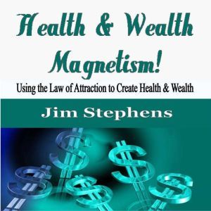 Health & Wealth Magnetism!: Using the Law of Attraction to Create Health & Wealth, Jim Stephens