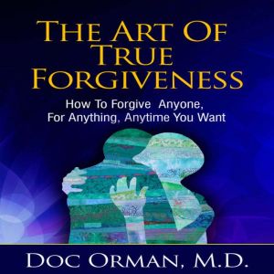 The Art Of True Forgiveness: How To Forgive Anyone For Anything, Anytime You Want (Stress Relief), Doc Orman MD