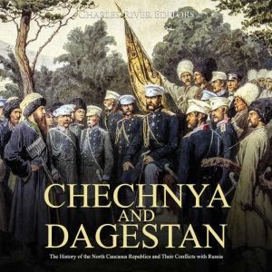 Chechnya and Dagestan: The History of the Chechen Republic and the Ongoing Conflict with Russia, Charles River Editors
