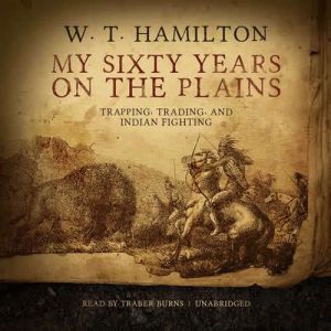My Sixty Years on the Plains: Trapping, Trading, and Indian Fighting, W. T.  Hamilton