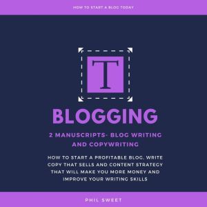 Blogging: 2 Manuscripts-Blog Writing and Copywriting- How To Start A Profitable Blog, Write Copy That Sells And Content Strategy That Will Make You More Money and Improve Writing Skills, Phil Sweet