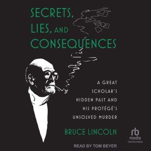 Secrets, Lies, and Consequences: A Great Scholar's Hidden Past and his Protege's Unsolved Murder, Bruce Lincoln