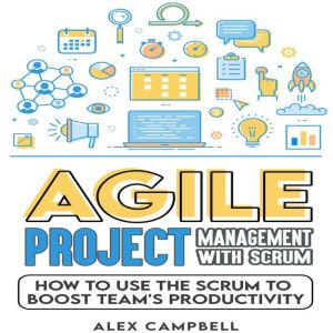 Agile Project Management with Scrum: How to Use the Scrum to Boost a Teams Productivity, Alex Campbell