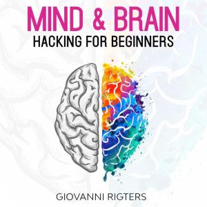 Mind & Brain Hacking For Beginners, Giovanni Rigters