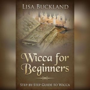 Wicca For Beginners: Step-by-Step Guide To Wicca, Lisa Buckland