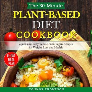 The 30-Minute Plant Based Diet Cookbook: Quick and Tasty Whole Food Vegan Recipes for Weight Loss and Health, Connor Thompson