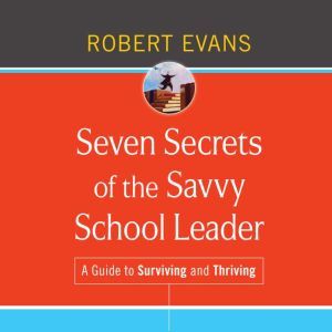 Seven Secrets of the Savvy School Leader: A Guide to Surviving and Thriving, Robert Evans
