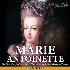 Marie Antoinette: The True Story of the Life & Time of the Infamous Queen of France, Liam Dale