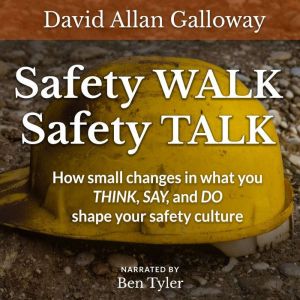 Safety WALK Safety TALK: How small changes in what you THINK, SAY, and DO shape your safety culture, David Allan Galloway