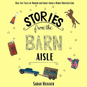 Stories from the Barn Aisle: Real Life Tales of Humor and Grace from a Horse Obsessed Girl, Sarah Hickner