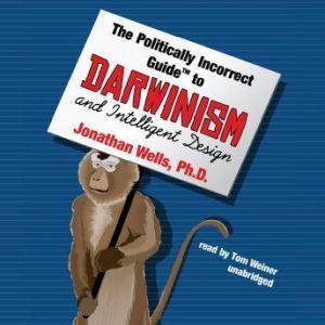 The Politically Incorrect Guide to Darwinism and Intelligent Design, Jonathan Wells, Ph.D.