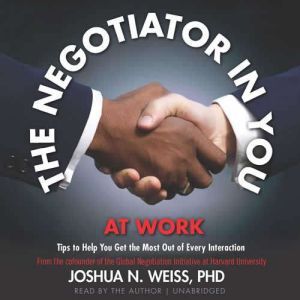The Negotiator in You: At Work: Tips to Help You Get the Most Out of Every Interaction, Joshua N. Weiss, PhD
