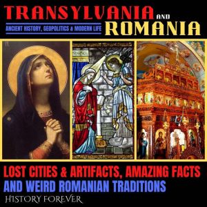 Transylvania & Romania: Ancient History, Geopolitics & Modern Life: Lost Cities & Artifacts, Amazing Facts And Weird Romanian Traditions, HISTORY FOREVER