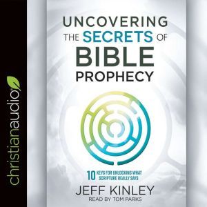 Uncovering the Secrets of Bible Prophecy: 10 Keys for Unlocking What Scripture Really Says, Jeff Kinley