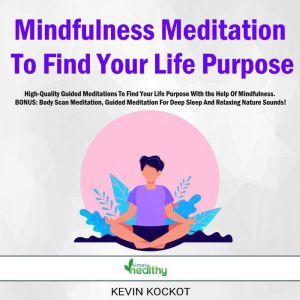 Mindfulness Meditation To Find Your Life Purpose: High-Quality Guided Meditations To Find Your Life Purpose With the Help Of Mindfulness. BONUS: Body Scan Meditation, Guided Meditation For Deep Sleep And Relaxing Nature Sounds!, Kevin Kockot