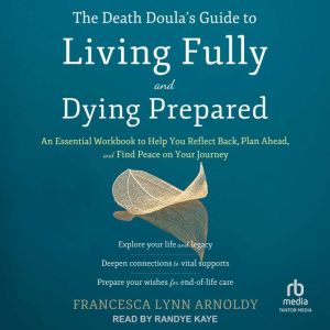 The Death Doula's Guide to Living Fully and Dying Prepared: An Essential Workbook to Help You Reflect Back, Plan Ahead, and Find Peace on Your Journey, Francesca Lynn Arnoldy