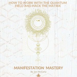Manifestation Mastery: How to Work with the Quantum Field and Hack the Matrix, Jen McCarty