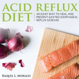 Acid Reflux Diet: an Easy Way to Heal and Prevent Gastro-Esophageal Reflux Disease, Raquel L. Morales
