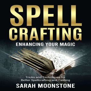 Spellcrafting: Enhancing Your Magic: Tricks and Techniques for Better Spellcrafting and Casting, Sarah Moonstone