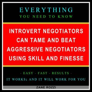 Introvert Negotiators Can Tame and Beat Aggressive Negotiators Using Skill and Finesse: Everything You Need to Know - Easy Fast Results - It Works; and It Will Work for You, Zane Rozzi